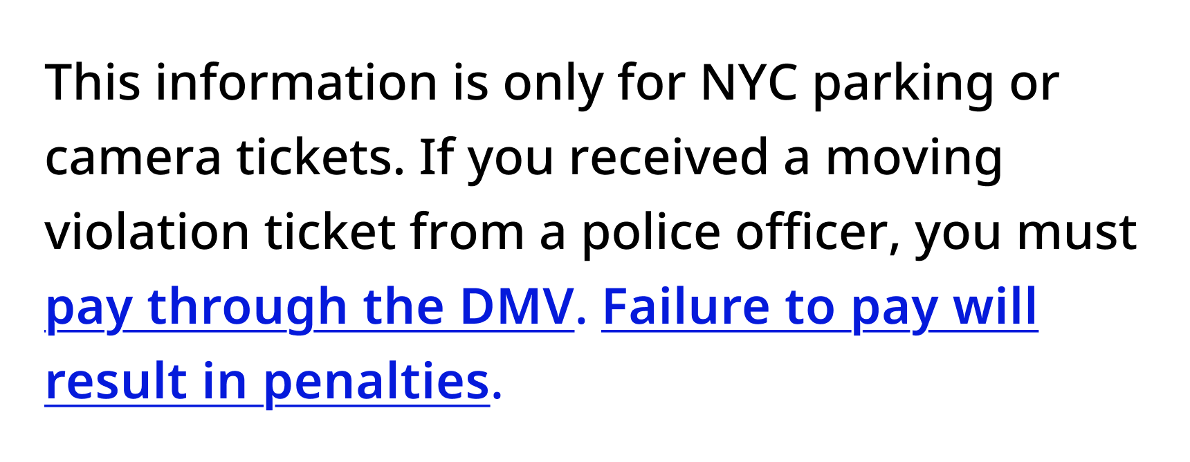 Screenshot of a paragraph reading "This information is only for NYC parking or camera tickets. If you received a moving violation ticket from a police officer, you must pay through the DMV. Failure to pay will result in penalties." The string "pay through the DMV. Failure to pay will result in penalties." is all styled as a link with blue underlined text. There is no paragraph break, making it difficult to tell where each link starts.